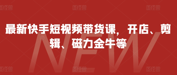 最新快手短视频带货课,开店、剪辑、磁力金牛等-第一资源库