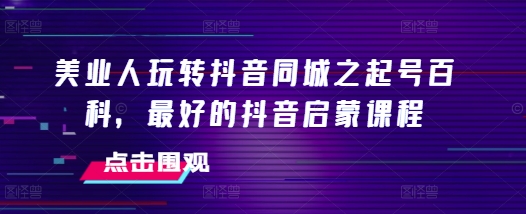 美业人玩转抖音同城之起号百科，最好的抖音启蒙课程-第一资源库