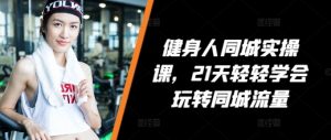 健身人同城实操课,21天轻轻学会玩转同城流量-第一资源库