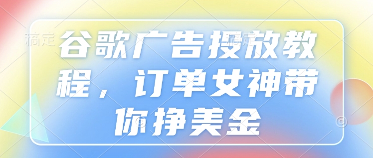 谷歌广告投放教程,订单女神带你挣美金-第一资源库