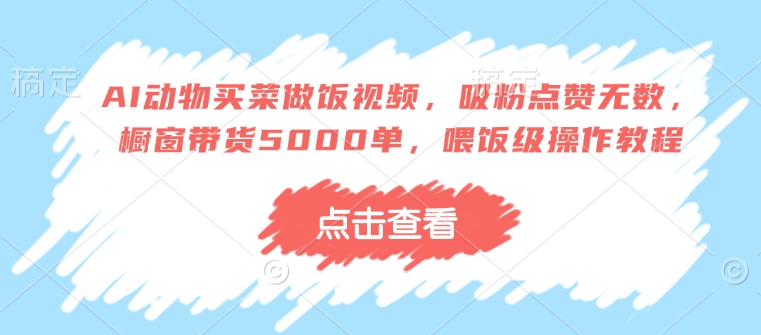 AI动物买菜做饭视频,吸粉点赞无数,橱窗带货5000单,喂饭级操作教程-第一资源库