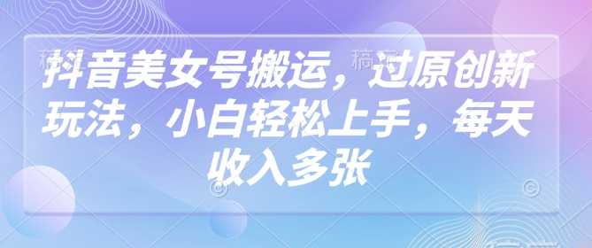 抖音美女号搬运,过原创新玩法,小白轻松上手,每天收入多张-第一资源库