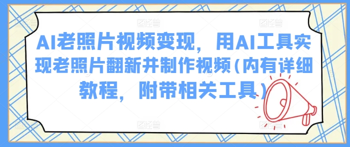 AI老照片视频变现,用AI工具实现老照片翻新并制作视频(内有详细教程,附带相关工具)-第一资源库