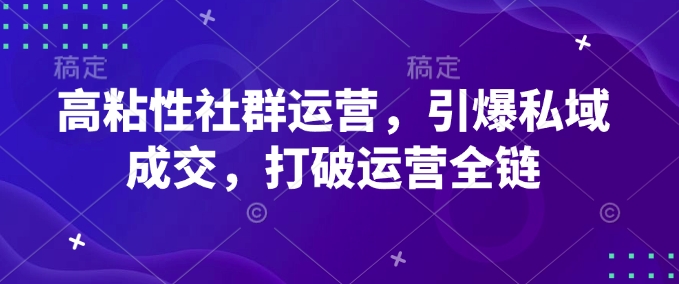 高粘性社群运营,引爆私域成交,打破运营全链-第一资源库