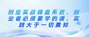 创业实战操盘系统,创业者必须要学的课,实践大于一切真知-第一资源库