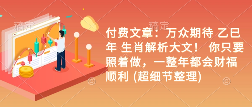 付费文章:万众期待 乙巳年 生肖解析大文! 你只要照着做,一整年都会财福顺利 (超细节整理)-第一资源库