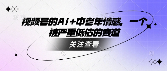 视频号的AI+中老年情感,一个被严重低估的赛道-第一资源库