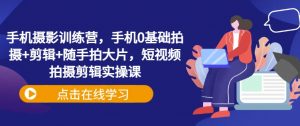 手机摄影训练营,手机0基础拍摄+剪辑+随手拍大片,短视频拍摄剪辑实操课-第一资源库