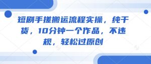 短剧手搓搬运流程实操,纯干货,10分钟一个作品,不违规,轻松过原创-第一资源库