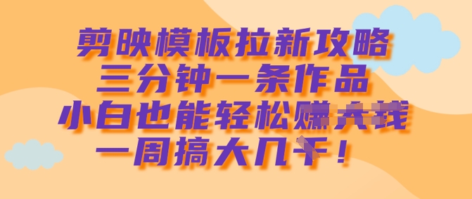 剪映模板拉新攻略,三分钟一条作品,小白也能轻松一周搞大几k-第一资源库