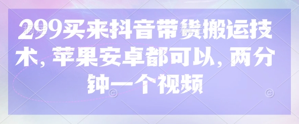 299买来抖音带货搬运技术,苹果安卓都可以,两分钟一个视频-第一资源库