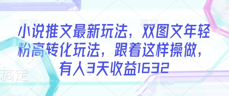 小说推文最新玩法，双图文年轻粉高转化玩法，跟着这样操做，有人3天收益1632-第一资源库