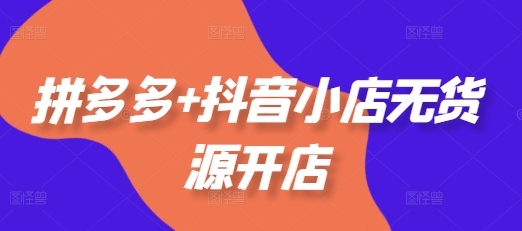 拼多多+抖音小店无货源开店,包括:选品、运营、基础、付费推广、爆款案例等(更新25年3月)-第一资源库