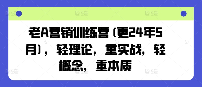 老A营销训练营(更25年3月),轻理论,重实战,轻概念,重本质-第一资源库