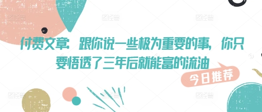 付费文章:跟你说一些极为重要的事,你只要悟透了 三年后 就能富的流油-第一资源库