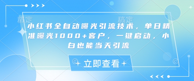 小红书全自动曝光引流技术,单日精准曝光1000+客户,一键启动,小白也能当天引流【揭秘】-第一资源库