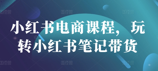 小红书电商课程,玩转小红书笔记带货-第一资源库