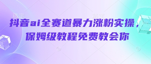 抖音ai全赛道暴力涨粉实操,保姆级教程免费教会你-第一资源库