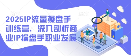 2025IP流量操盘手训练营，深入剖析商业IP操盘手职业发展-第一资源库