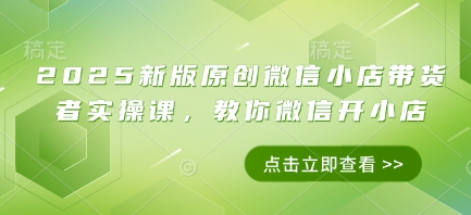2025新版原创微信小店带货者实操课，教你微信开小店-第一资源库