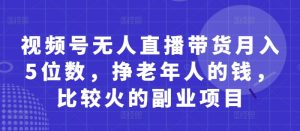 视频号无人直播带货月入5位数,挣老年人的钱,比较火的副业项目-第一资源库