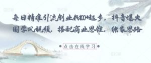 每日精准引流创业粉100+起步,抖音爆火国学风视频,搭配商业思维,独家思路-第一资源库