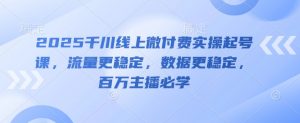 2025千川线上微付费实操起号课，流量更稳定，数据更稳定，百万主播必学-第一资源库