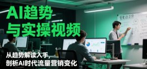 AI趋势与实操视频,从趋势解读入手,剖析AI时代流量营销变化-第一资源库