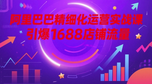 阿里巴巴精细化运营实战课,引爆1688店铺流量-第一资源库