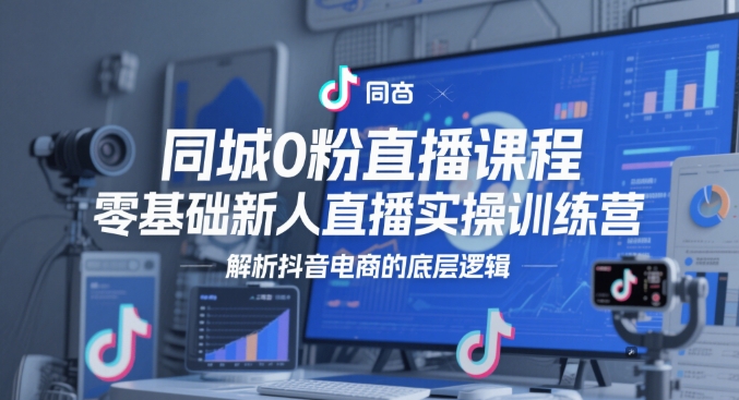 同城0粉直播课程,零基础新人直播实操训练营,解析抖音电商的底层逻辑-第一资源库