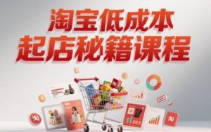 淘宝低成本起店系统课,助你快速起店,实现弯道超车-第一资源库