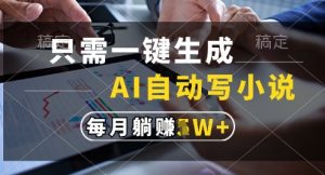 只需一键生成,AI全自动写小说,可一键生成120w字,每月躺着收益过1w+【揭秘】-第一资源库