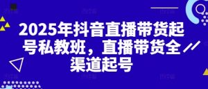 2025年抖音直播带货起号私教班，直播带货全渠道起号-第一资源库