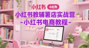 小红书教辅薯店实战营-小红书电商教程-第一资源库