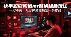 快手短剧搬运mt替换组合玩法,一刀不剪,几分钟就能搞定一条作品-第一资源库