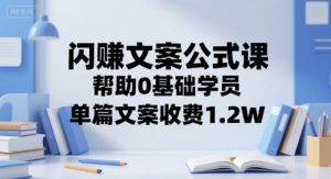闪赚文案公式课，帮助0基础学员，单篇文案收费1.2W-第一资源库