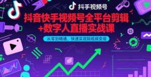 抖音快手视频号全平台剪辑+数字人直播实战课,从零到精通,快速实现短视频变现(更新6月)-第一资源库