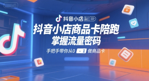 抖音小店商品卡陪跑,掌握流量密码,手把手带你从0-1做商品卡-第一资源库