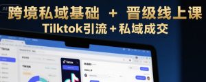 跨境私域基础+晋级线上课，Tilktok引流+私域成交-第一资源库