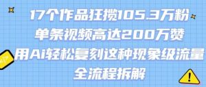 17个作品狂揽105.3W粉，单条视频高达200W赞，用Ai轻松复刻这种现象级流量!(全流程拆解)-第一资源库