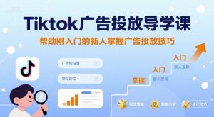 Tiktok广告投放导学课,帮助刚入门的新人掌握广告投放技巧-第一资源库