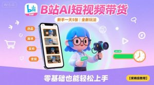 B站AI短视频带货,新手一天5张,全新玩法【保姆级教程】-第一资源库