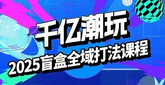 2025盲盒全域全套打法课，盲盒起号、选品、话术、私域等-第一资源库