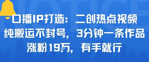 口播IP打造：二创热点视频，纯搬运不封号，3分钟一条作品，涨粉19w，有手就行-第一资源库
