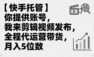 【快手托管】你提供账号,我来剪辑视频发布,全程代运营带货,月入5位数【揭秘】-第一资源库