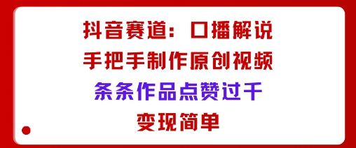 抖音赛道：口播解说，手把手教你制作原创视频，条条作品点赞过千，变现简单-第一资源库
