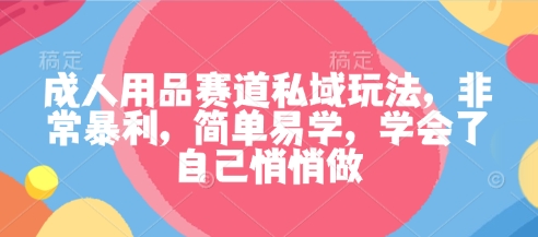 成人用品赛道私域玩法,非常暴利,简单易学,学会了自己悄悄做-第一资源库