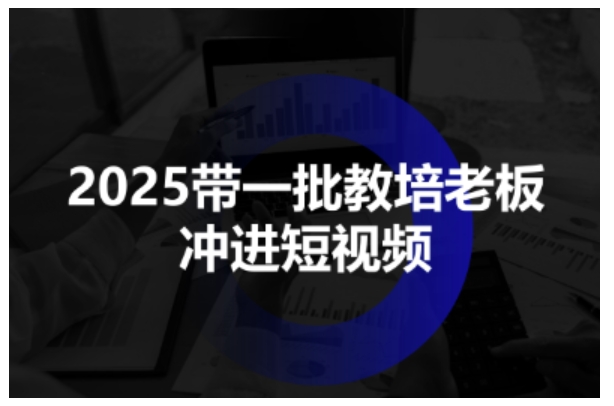 2025带一批教培老板冲进短视频,全方位助力教培人掌握短视频招生技能-第一资源库