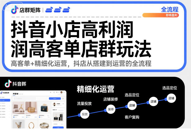 抖音小店高利润高客单店群玩法,高客单+精细化运营,抖店从搭建到运营的全流程-第一资源库