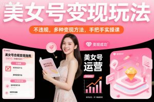 美女号变现玩法,不违规,多种变现方法,手把手实操课-第一资源库